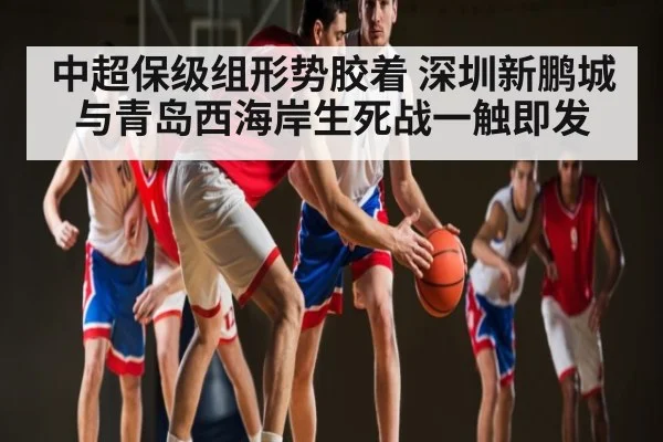中超保级组形势胶着 深圳新鹏城与青岛西海岸生死战一触即发